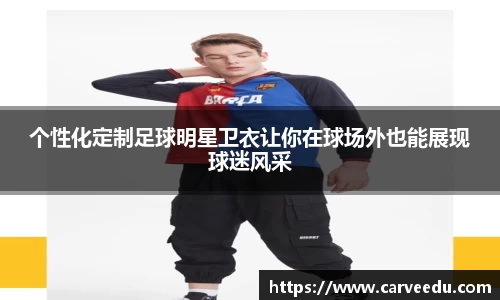 个性化定制足球明星卫衣让你在球场外也能展现球迷风采