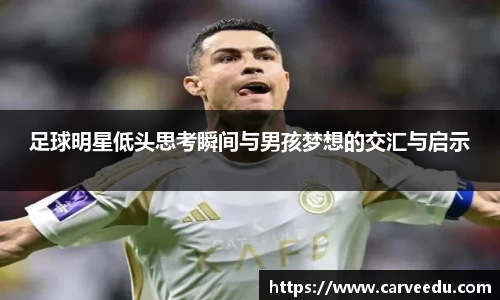 足球明星低头思考瞬间与男孩梦想的交汇与启示