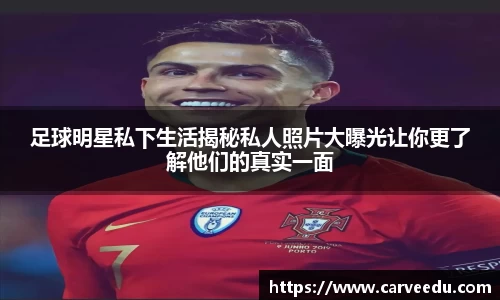 足球明星私下生活揭秘私人照片大曝光让你更了解他们的真实一面