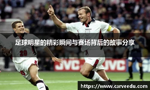 足球明星的精彩瞬间与赛场背后的故事分享